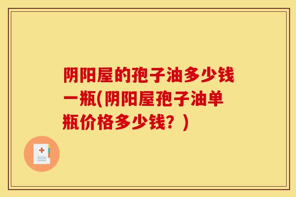 阴阳屋的孢子油多少钱一瓶(阴阳屋孢子油单瓶价格多少钱?)-第1张图片-灵芝之家 阴阳屋的孢子油多少钱一瓶(阴阳屋孢子油单瓶价格多少钱?)-第1张图片-灵芝之家