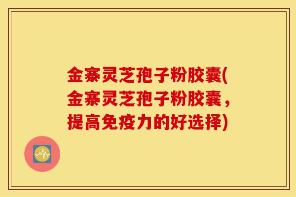 金寨灵芝孢子粉胶囊(金寨灵芝孢子粉胶囊,提高免疫力的好选择)-第1张图片-灵芝之家 金寨灵芝孢子粉胶囊(金寨灵芝孢子粉胶囊,提高免疫力的好选择)-第1张图片-灵芝之家
