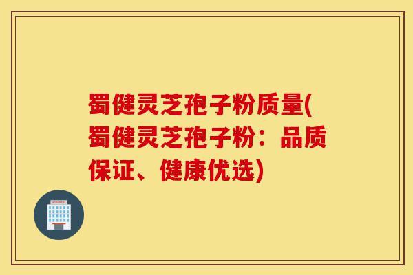 蜀健灵芝孢子粉质量(蜀健灵芝孢子粉：品质保证、健康优选)-第1张图片-灵芝之家