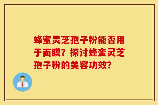 蜂蜜灵芝孢子粉能否用于面膜？探讨蜂蜜灵芝孢子粉的美容功效？-第1张图片-灵芝之家