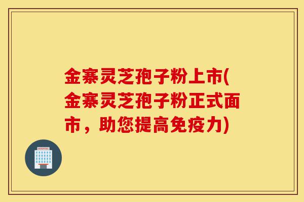 金寨灵芝孢子粉上市(金寨灵芝孢子粉正式面市,助您提高免疫力)-第1张图片-灵芝之家 金寨灵芝孢子粉上市(金寨灵芝孢子粉正式面市,助您提高免疫力)-第1张图片-灵芝之家