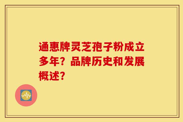 通惠牌灵芝孢子粉成立多年？品牌历史和发展概述？-第1张图片-灵芝之家
