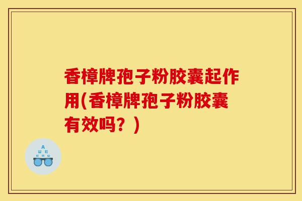 香樟牌孢子粉胶囊起作用(香樟牌孢子粉胶囊有效吗?)-第1张图片-灵芝之家 香樟牌孢子粉胶囊起作用(香樟牌孢子粉胶囊有效吗?)-第1张图片-灵芝之家