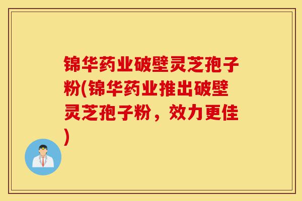 锦华药业破壁灵芝孢子粉(锦华药业推出破壁灵芝孢子粉,效力更佳)-第1张图片-灵芝之家 锦华药业破壁灵芝孢子粉(锦华药业推出破壁灵芝孢子粉,效力更佳)-第1张图片-灵芝之家