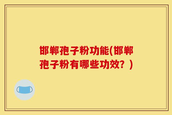 邯郸孢子粉功能(邯郸孢子粉有哪些功效？)-第1张图片-灵芝之家