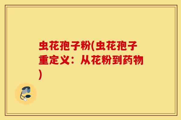 虫花孢子粉(虫花孢子重定义：从花粉到药物)-第1张图片-灵芝之家