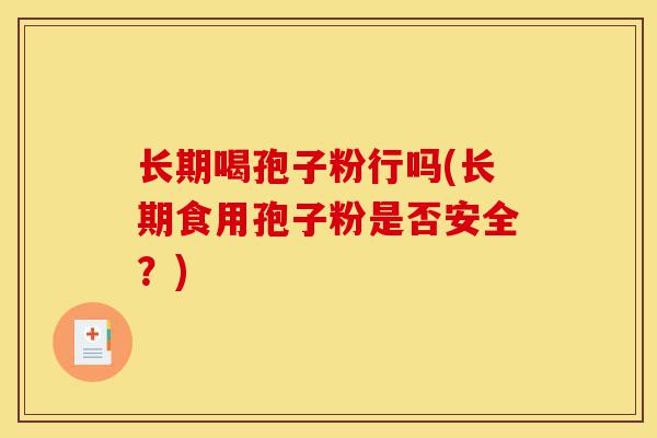 长期喝孢子粉行吗(长期食用孢子粉是否安全?)-第1张图片-灵芝之家 长期喝孢子粉行吗(长期食用孢子粉是否安全?)-第1张图片-灵芝之家