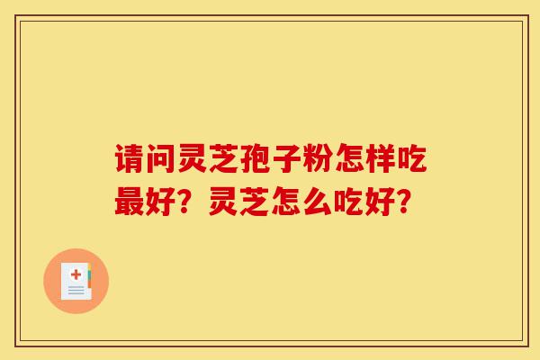 请问灵芝孢子粉怎样吃最好?灵芝怎么吃好?-第1张图片-灵芝之家 请问灵芝孢子粉怎样吃最好?灵芝怎么吃好?-第1张图片-灵芝之家