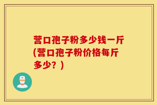 营口孢子粉多少钱一斤(营口孢子粉价格每斤多少?)-第1张图片-灵芝之家 营口孢子粉多少钱一斤(营口孢子粉价格每斤多少?)-第1张图片-灵芝之家