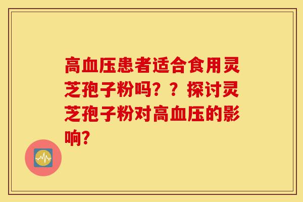 高血压患者适合食用灵芝孢子粉吗??探讨灵芝孢子粉对高血压的影响?-第1张图片-灵芝之家 高血压患者适合食用灵芝孢子粉吗??探讨灵芝孢子粉对高血压的影响?-第1张图片-灵芝之家
