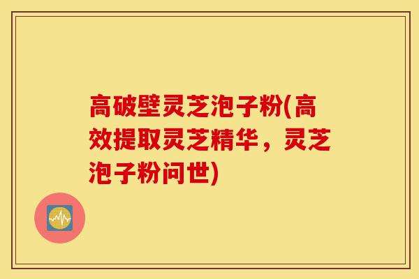 高破壁灵芝泡子粉(高效提取灵芝精华,灵芝泡子粉问世)-第1张图片-灵芝之家 高破壁灵芝泡子粉(高效提取灵芝精华,灵芝泡子粉问世)-第1张图片-灵芝之家