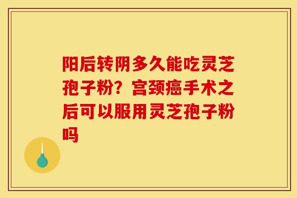 阳后转阴多久能吃灵芝孢子粉?宫颈癌手术之后可以服用灵芝孢子粉吗-第1张图片-灵芝之家 阳后转阴多久能吃灵芝孢子粉?宫颈癌手术之后可以服用灵芝孢子粉吗-第1张图片-灵芝之家