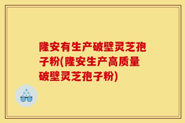 隆安有生产破壁灵芝孢子粉(隆安生产高质量破壁灵芝孢子粉)-第1张图片-灵芝之家 隆安有生产破壁灵芝孢子粉(隆安生产高质量破壁灵芝孢子粉)-第1张图片-灵芝之家