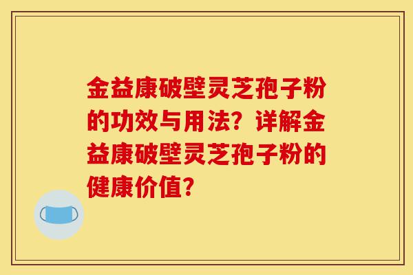 金益康破壁灵芝孢子粉的功效与用法?详解金益康破壁灵芝孢子粉的健康价值?-第1张图片-灵芝之家 金益康破壁灵芝孢子粉的功效与用法?详解金益康破壁灵芝孢子粉的健康价值?-第1张图片-灵芝之家