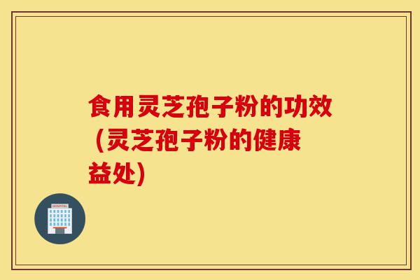食用灵芝孢子粉的功效 (灵芝孢子粉的健康益处)-第1张图片-灵芝之家 食用灵芝孢子粉的功效 (灵芝孢子粉的健康益处)-第1张图片-灵芝之家