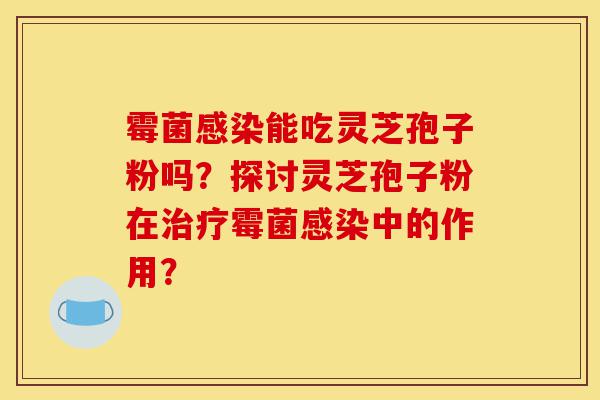 霉菌感染能吃灵芝孢子粉吗?探讨灵芝孢子粉在治疗霉菌感染中的作用?-第1张图片-灵芝之家 霉菌感染能吃灵芝孢子粉吗?探讨灵芝孢子粉在治疗霉菌感染中的作用?-第1张图片-灵芝之家