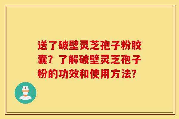 送了破壁灵芝孢子粉胶囊？了解破壁灵芝孢子粉的功效和使用方法？-第1张图片-灵芝之家