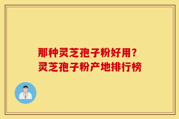 那种灵芝孢子粉好用？灵芝孢子粉产地排行榜-第1张图片-灵芝之家