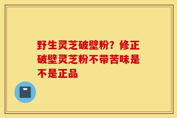野生灵芝破壁粉?修正破壁灵芝粉不带苦味是不是正品-第1张图片-灵芝之家 野生灵芝破壁粉?修正破壁灵芝粉不带苦味是不是正品-第1张图片-灵芝之家