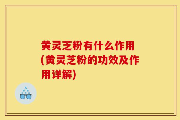 黄灵芝粉有什么作用 (黄灵芝粉的功效及作用详解)-第1张图片-灵芝之家 黄灵芝粉有什么作用 (黄灵芝粉的功效及作用详解)-第1张图片-灵芝之家