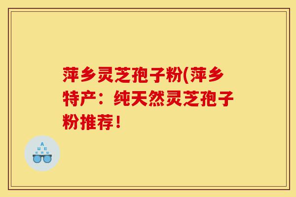 萍乡灵芝孢子粉(萍乡特产:纯天然灵芝孢子粉推荐!-第1张图片-灵芝之家 萍乡灵芝孢子粉(萍乡特产:纯天然灵芝孢子粉推荐!-第1张图片-灵芝之家
