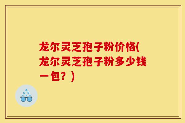 龙尔灵芝孢子粉价格(龙尔灵芝孢子粉多少钱一包?)-第1张图片-灵芝之家 龙尔灵芝孢子粉价格(龙尔灵芝孢子粉多少钱一包?)-第1张图片-灵芝之家