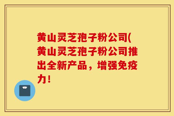 黄山灵芝孢子粉公司(黄山灵芝孢子粉公司推出全新产品,增强免疫力!-第1张图片-灵芝之家 黄山灵芝孢子粉公司(黄山灵芝孢子粉公司推出全新产品,增强免疫力!-第1张图片-灵芝之家