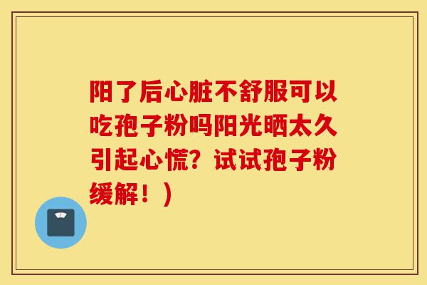 阳了后心脏不舒服可以吃孢子粉吗阳光晒太久引起心慌?试试孢子粉缓解!)-第1张图片-灵芝之家 阳了后心脏不舒服可以吃孢子粉吗阳光晒太久引起心慌?试试孢子粉缓解!)-第1张图片-灵芝之家