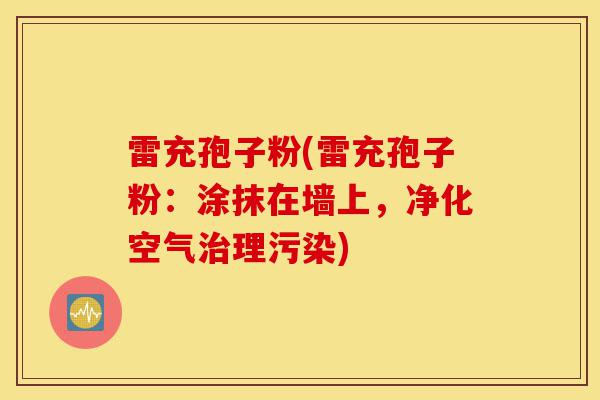 雷充孢子粉(雷充孢子粉:涂抹在墙上,净化空气治理污染)-第1张图片-灵芝之家 雷充孢子粉(雷充孢子粉:涂抹在墙上,净化空气治理污染)-第1张图片-灵芝之家