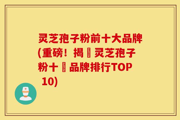灵芝孢子粉前十大品牌(重磅!揭曉灵芝孢子粉十強品牌排行TOP 10)-第1张图片-灵芝之家 灵芝孢子粉前十大品牌(重磅!揭曉灵芝孢子粉十強品牌排行TOP 10)-第1张图片-灵芝之家