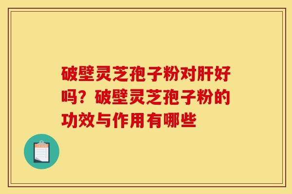 破壁灵芝孢子粉对肝好吗?破壁灵芝孢子粉的功效与作用有哪些-第1张图片-灵芝之家 破壁灵芝孢子粉对肝好吗?破壁灵芝孢子粉的功效与作用有哪些-第1张图片-灵芝之家