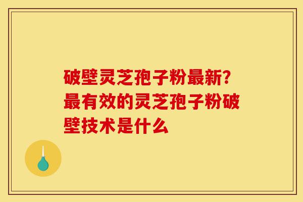 破壁灵芝孢子粉最新?最有效的灵芝孢子粉破壁技术是什么-第1张图片-灵芝之家 破壁灵芝孢子粉最新?最有效的灵芝孢子粉破壁技术是什么-第1张图片-灵芝之家