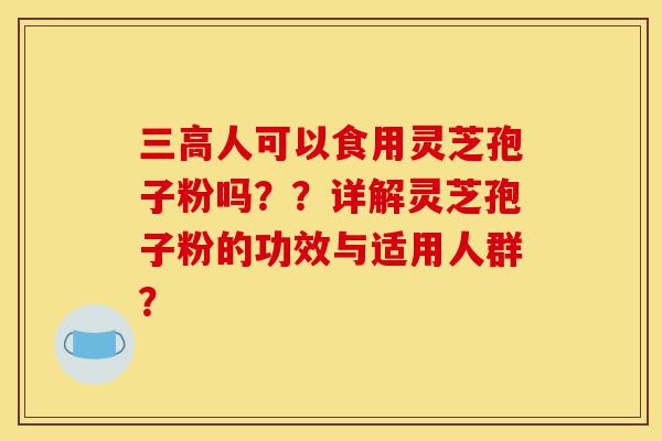 三高人可以食用灵芝孢子粉吗??详解灵芝孢子粉的功效与适用人群?-第1张图片-灵芝之家 三高人可以食用灵芝孢子粉吗??详解灵芝孢子粉的功效与适用人群?-第1张图片-灵芝之家