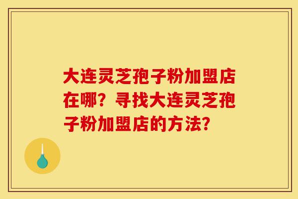 大连灵芝孢子粉加盟店在哪?寻找大连灵芝孢子粉加盟店的方法?-第1张图片-灵芝之家 大连灵芝孢子粉加盟店在哪?寻找大连灵芝孢子粉加盟店的方法?-第1张图片-灵芝之家