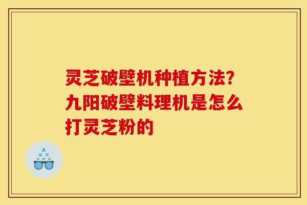 灵芝破壁机种植方法?九阳破壁料理机是怎么打灵芝粉的-第1张图片-灵芝之家 灵芝破壁机种植方法?九阳破壁料理机是怎么打灵芝粉的-第1张图片-灵芝之家