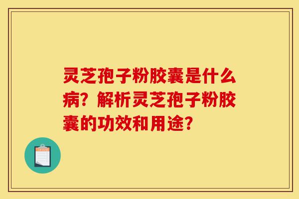 灵芝孢子粉胶囊是什么病?解析灵芝孢子粉胶囊的功效和用途?-第1张图片-灵芝之家 灵芝孢子粉胶囊是什么病?解析灵芝孢子粉胶囊的功效和用途?-第1张图片-灵芝之家