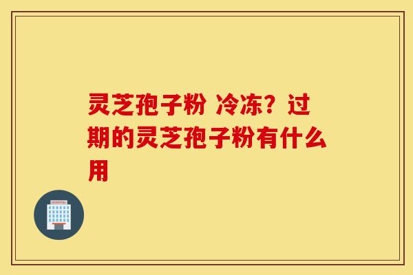 灵芝孢子粉 冷冻?过期的灵芝孢子粉有什么用-第1张图片-灵芝之家 灵芝孢子粉 冷冻?过期的灵芝孢子粉有什么用-第1张图片-灵芝之家
