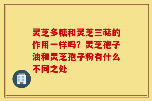 灵芝多糖和灵芝三萜的作用一样吗?灵芝孢子油和灵芝孢子粉有什么不同之处-第1张图片-灵芝之家 灵芝多糖和灵芝三萜的作用一样吗?灵芝孢子油和灵芝孢子粉有什么不同之处-第1张图片-灵芝之家