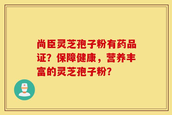 尚臣灵芝孢子粉有药品证?保障健康,营养丰富的灵芝孢子粉?-第1张图片-灵芝之家 尚臣灵芝孢子粉有药品证?保障健康,营养丰富的灵芝孢子粉?-第1张图片-灵芝之家