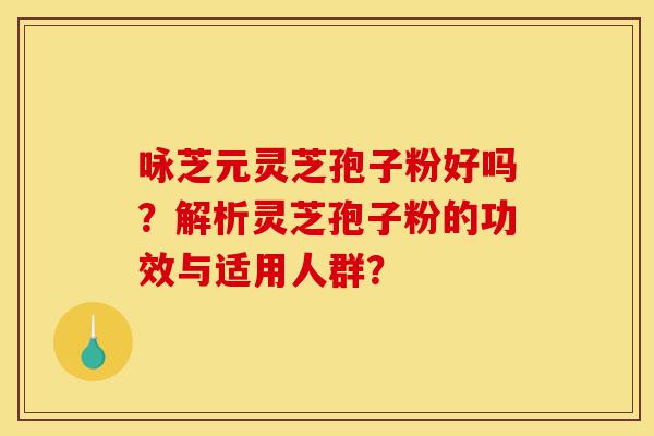 咏芝元灵芝孢子粉好吗?解析灵芝孢子粉的功效与适用人群?-第1张图片-灵芝之家 咏芝元灵芝孢子粉好吗?解析灵芝孢子粉的功效与适用人群?-第1张图片-灵芝之家