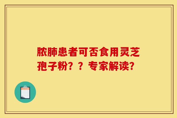 脓肺患者可否食用灵芝孢子粉??专家解读?-第1张图片-灵芝之家 脓肺患者可否食用灵芝孢子粉??专家解读?-第1张图片-灵芝之家
