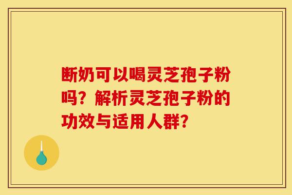 断奶可以喝灵芝孢子粉吗?解析灵芝孢子粉的功效与适用人群?-第1张图片-灵芝之家 断奶可以喝灵芝孢子粉吗?解析灵芝孢子粉的功效与适用人群?-第1张图片-灵芝之家