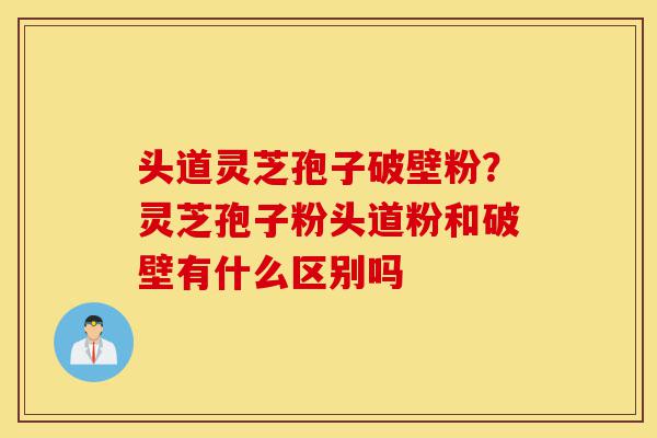 头道灵芝孢子破壁粉?灵芝孢子粉头道粉和破壁有什么区别吗-第1张图片-灵芝之家 头道灵芝孢子破壁粉?灵芝孢子粉头道粉和破壁有什么区别吗-第1张图片-灵芝之家