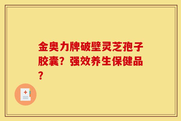 金奥力牌破壁灵芝孢子胶囊?强效养生保健品?-第1张图片-灵芝之家 金奥力牌破壁灵芝孢子胶囊?强效养生保健品?-第1张图片-灵芝之家