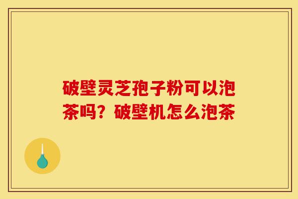 破壁灵芝孢子粉可以泡茶吗?破壁机怎么泡茶-第1张图片-灵芝之家 破壁灵芝孢子粉可以泡茶吗?破壁机怎么泡茶-第1张图片-灵芝之家