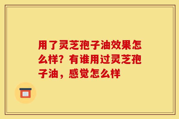 用了灵芝孢子油效果怎么样?有谁用过灵芝孢子油,感觉怎么样-第1张图片-灵芝之家 用了灵芝孢子油效果怎么样?有谁用过灵芝孢子油,感觉怎么样-第1张图片-灵芝之家
