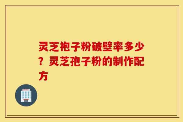 灵芝袍子粉破壁率多少？灵芝孢子粉的制作配方-第1张图片-灵芝之家
