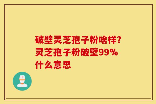 破壁灵芝孢子粉啥样?灵芝孢子粉破壁99%什么意思-第1张图片-灵芝之家 破壁灵芝孢子粉啥样?灵芝孢子粉破壁99%什么意思-第1张图片-灵芝之家