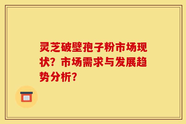 灵芝破壁孢子粉市场现状?市场需求与发展趋势分析?-第1张图片-灵芝之家 灵芝破壁孢子粉市场现状?市场需求与发展趋势分析?-第1张图片-灵芝之家