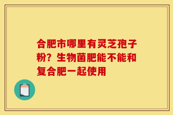 合肥市哪里有灵芝孢子粉?生物菌肥能不能和复合肥一起使用-第1张图片-灵芝之家 合肥市哪里有灵芝孢子粉?生物菌肥能不能和复合肥一起使用-第1张图片-灵芝之家